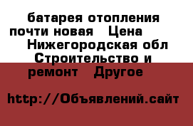 батарея отопления почти новая › Цена ­ 1 500 - Нижегородская обл. Строительство и ремонт » Другое   